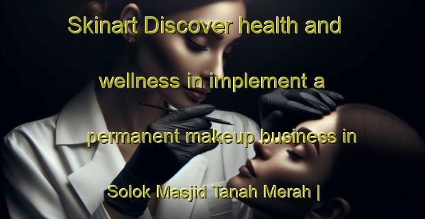 Skinart Discover health and wellness in implement a permanent makeup business in Solok Masjid Tanah Merah | PermanentmakeupTraining | PermanentmakeupClasses | SkinartTraining-Malaysia